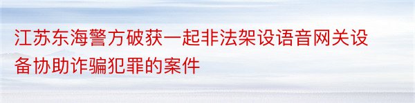 江苏东海警方破获一起非法架设语音网关设备协助诈骗犯罪的案件