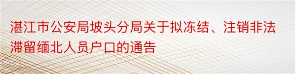 湛江市公安局坡头分局关于拟冻结、注销非法滞留缅北人员户口的通告