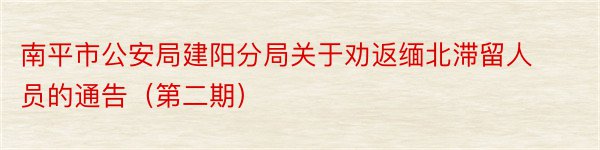 南平市公安局建阳分局关于劝返缅北滞留人员的通告（第二期）