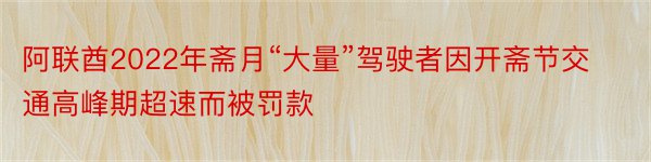 阿联酋2022年斋月“大量”驾驶者因开斋节交通高峰期超速而被罚款