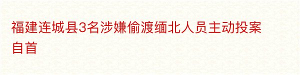 福建连城县3名涉嫌偷渡缅北人员主动投案自首