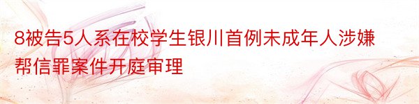 8被告5人系在校学生银川首例未成年人涉嫌帮信罪案件开庭审理