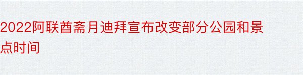 2022阿联酋斋月迪拜宣布改变部分公园和景点时间