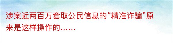 涉案近两百万套取公民信息的“精准诈骗”原来是这样操作的……