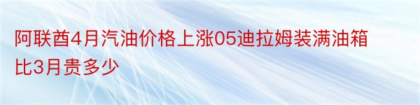 阿联酋4月汽油价格上涨05迪拉姆装满油箱比3月贵多少