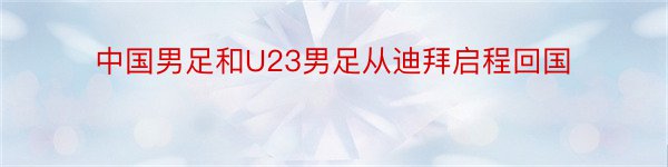 中国男足和U23男足从迪拜启程回国