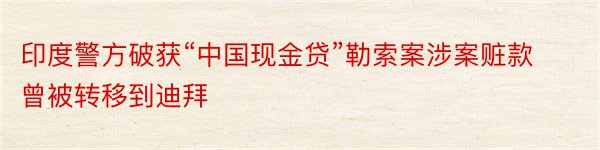 印度警方破获“中国现金贷”勒索案涉案赃款曾被转移到迪拜