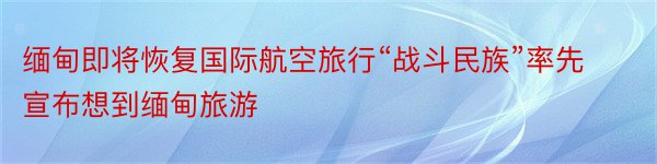 缅甸即将恢复国际航空旅行“战斗民族”率先宣布想到缅甸旅游