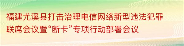 福建尤溪县打击治理电信网络新型违法犯罪联席会议暨“断卡”专项行动部署会议