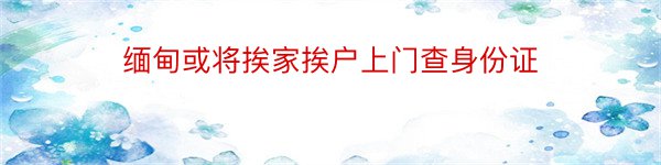 缅甸或将挨家挨户上门查身份证