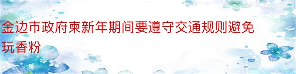 金边市政府柬新年期间要遵守交通规则避免玩香粉