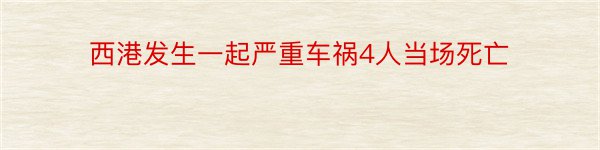 西港发生一起严重车祸4人当场死亡