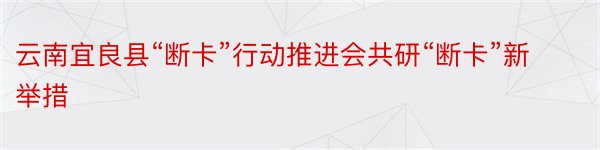 云南宜良县“断卡”行动推进会共研“断卡”新举措