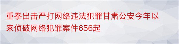 重拳出击严打网络违法犯罪甘肃公安今年以来侦破网络犯罪案件656起