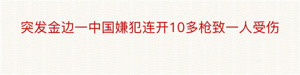 突发金边一中国嫌犯连开10多枪致一人受伤