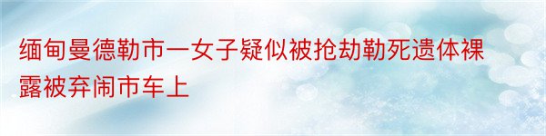 缅甸曼德勒市一女子疑似被抢劫勒死遗体裸露被弃闹市车上