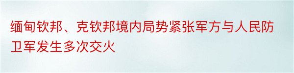 缅甸钦邦、克钦邦境内局势紧张军方与人民防卫军发生多次交火