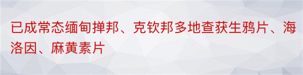 已成常态缅甸掸邦、克钦邦多地查获生鸦片、海洛因、麻黄素片