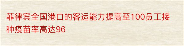 菲律宾全国港口的客运能力提高至100员工接种疫苗率高达96