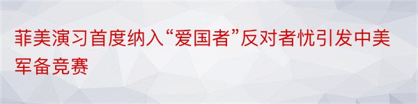 菲美演习首度纳入“爱国者”反对者忧引发中美军备竞赛