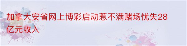 加拿大安省网上博彩启动惹不满赌场忧失28亿元收入