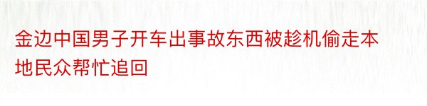 金边中国男子开车出事故东西被趁机偷走本地民众帮忙追回