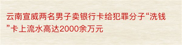 云南宣威两名男子卖银行卡给犯罪分子“洗钱”卡上流水高达2000余万元