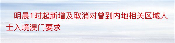 ​明晨1时起新增及取消对曾到内地相关区域人士入境澳门要求