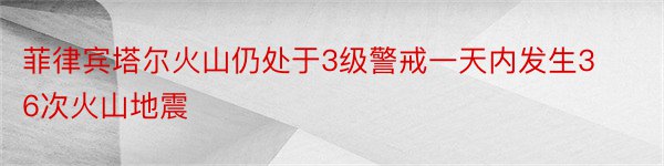 菲律宾塔尔火山仍处于3级警戒一天内发生36次火山地震