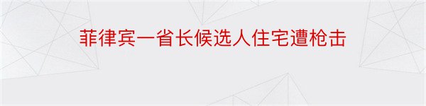 菲律宾一省长候选人住宅遭枪击