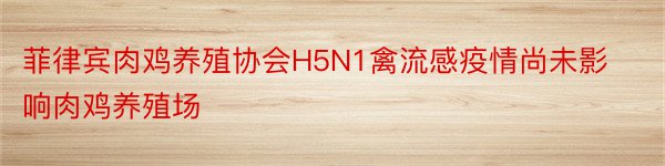 菲律宾肉鸡养殖协会H5N1禽流感疫情尚未影响肉鸡养殖场