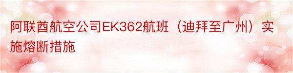 阿联酋航空公司EK362航班（迪拜至广州）实施熔断措施