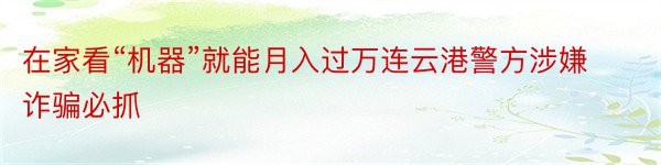 在家看“机器”就能月入过万连云港警方涉嫌诈骗必抓