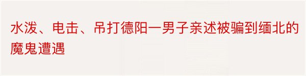 水泼、电击、吊打德阳一男子亲述被骗到缅北的魔鬼遭遇