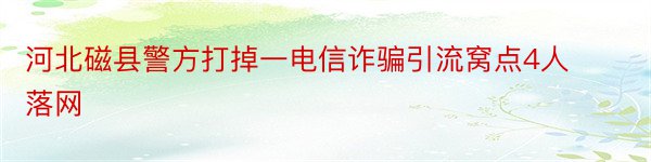 河北磁县警方打掉一电信诈骗引流窝点4人落网