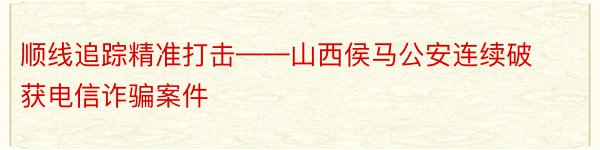 顺线追踪精准打击——山西侯马公安连续破获电信诈骗案件