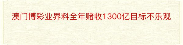 澳门博彩业界料全年赌收1300亿目标不乐观