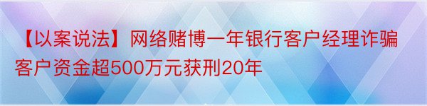 【以案说法】网络赌博一年银行客户经理诈骗客户资金超500万元获刑20年