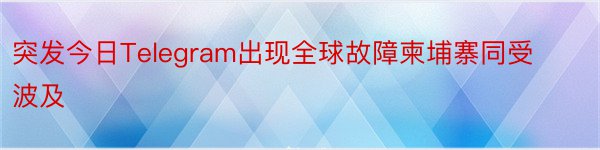 突发今日Telegram出现全球故障柬埔寨同受波及