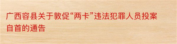 广西容县关于敦促“两卡”违法犯罪人员投案自首的通告