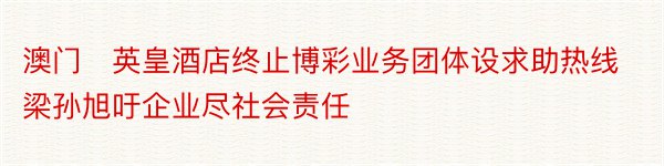 澳门​英皇酒店终止博彩业务团体设求助热线梁孙旭吁企业尽社会责任