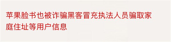 苹果脸书也被诈骗黑客冒充执法人员骗取家庭住址等用户信息