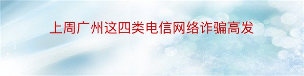 上周广州这四类电信网络诈骗高发