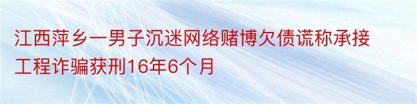 江西萍乡一男子沉迷网络赌博欠债谎称承接工程诈骗获刑16年6个月