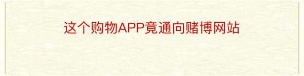 这个购物APP竟通向赌博网站