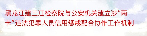 黑龙江建三江检察院与公安机关建立涉“两卡”违法犯罪人员信用惩戒配合协作工作机制