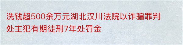 洗钱超500余万元湖北汉川法院以诈骗罪判处主犯有期徒刑7年处罚金