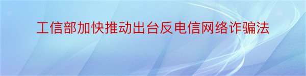 工信部加快推动出台反电信网络诈骗法