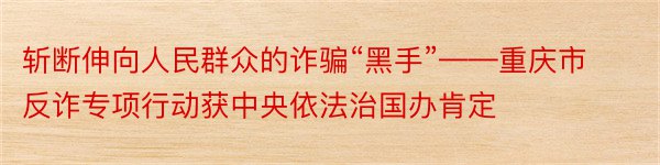 斩断伸向人民群众的诈骗“黑手”——重庆市反诈专项行动获中央依法治国办肯定