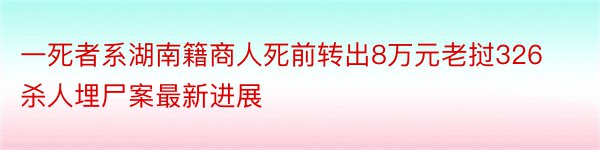 一死者系湖南籍商人死前转出8万元老挝326杀人埋尸案最新进展